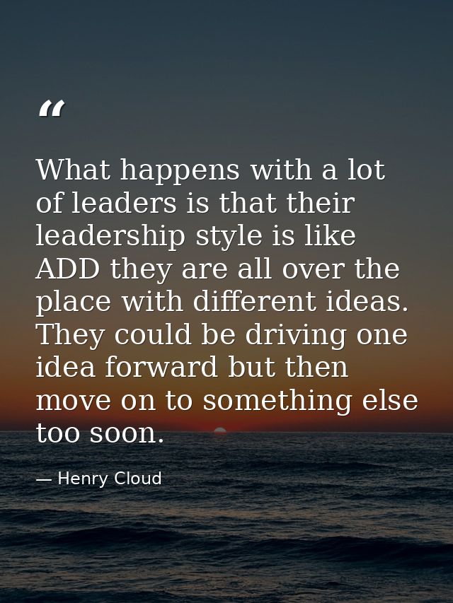 What happens with a lot of leaders is that their leadership style is like ADD they are all over the place with different — Henry Cloud