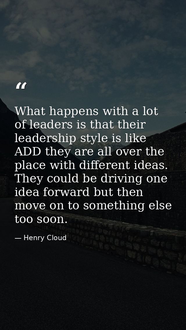 What happens with a lot of leaders is that their leadership style is like ADD they are all over the place with different — Henry Cloud