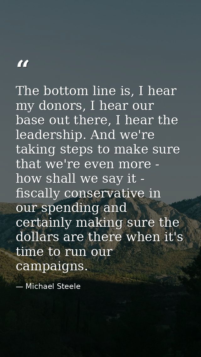 The bottom line is, I hear my donors, I hear our base out there, I hear the leadership. And we're taking steps to make s — Michael Steele