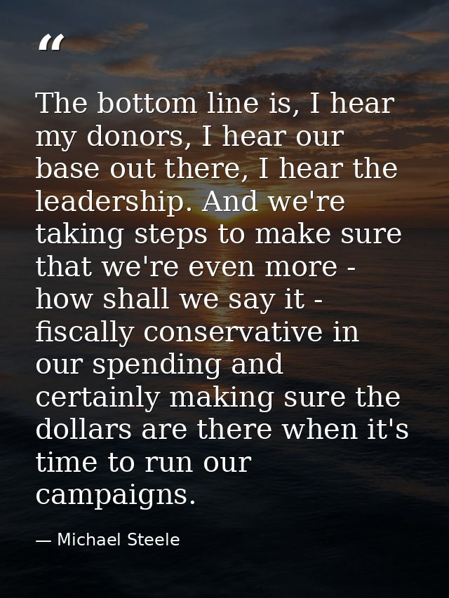 The bottom line is, I hear my donors, I hear our base out there, I hear the leadership. And we're taking steps to make s — Michael Steele
