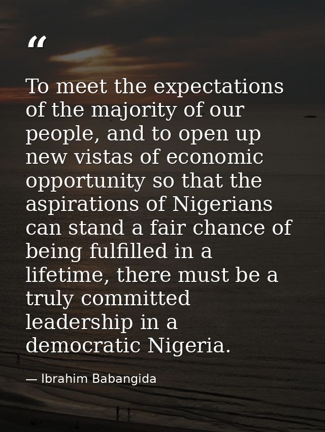 To meet the expectations of the majority of our people, and to open up new vistas of economic opportunity so that the as — Ibrahim Babangida