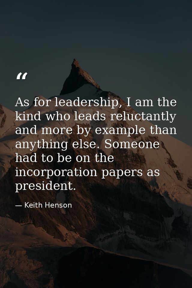 As for leadership, I am the kind who leads reluctantly and more by example than anything else. Someone had to be on the  — Keith Henson