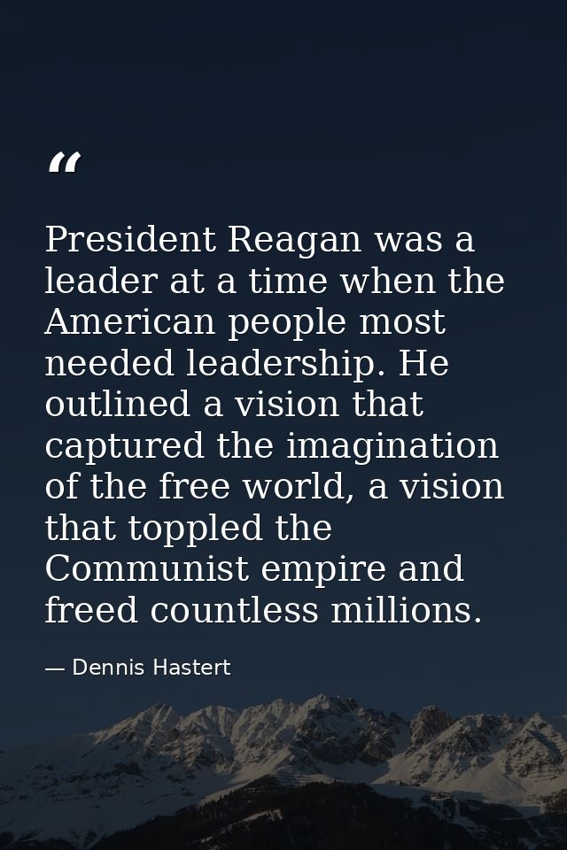 President Reagan was a leader at a time when the American people most needed leadership. He outlined a vision that captu — Dennis Hastert