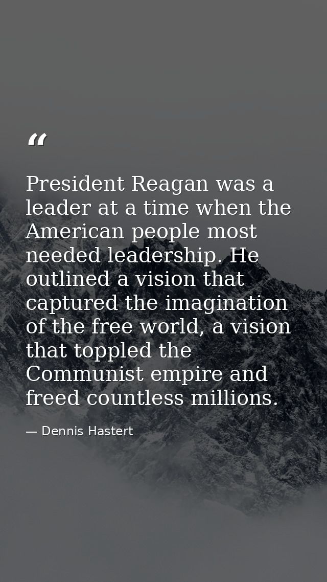 President Reagan was a leader at a time when the American people most needed leadership. He outlined a vision that captu — Dennis Hastert