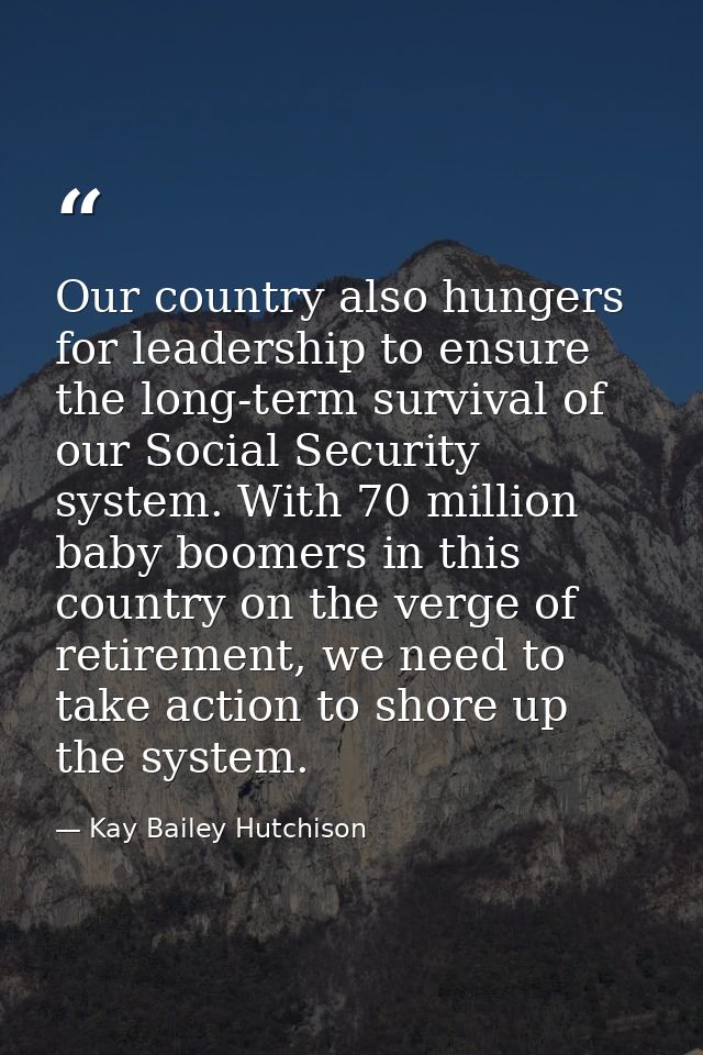 Our country also hungers for leadership to ensure the long-term survival of our Social Security system. With 70 million  — Kay Bailey Hutchison