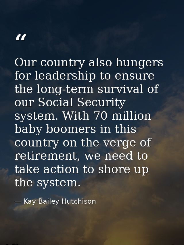 Our country also hungers for leadership to ensure the long-term survival of our Social Security system. With 70 million  — Kay Bailey Hutchison