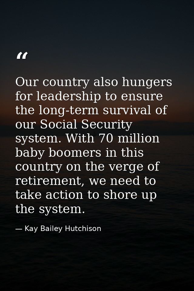 Our country also hungers for leadership to ensure the long-term survival of our Social Security system. With 70 million  — Kay Bailey Hutchison