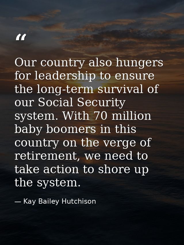Our country also hungers for leadership to ensure the long-term survival of our Social Security system. With 70 million  — Kay Bailey Hutchison