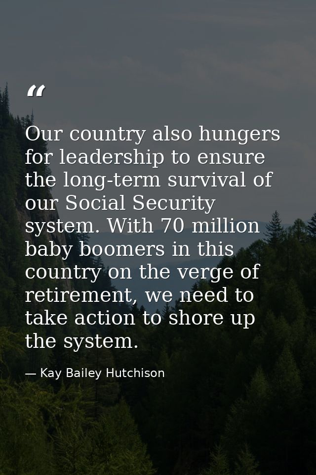 Our country also hungers for leadership to ensure the long-term survival of our Social Security system. With 70 million  — Kay Bailey Hutchison