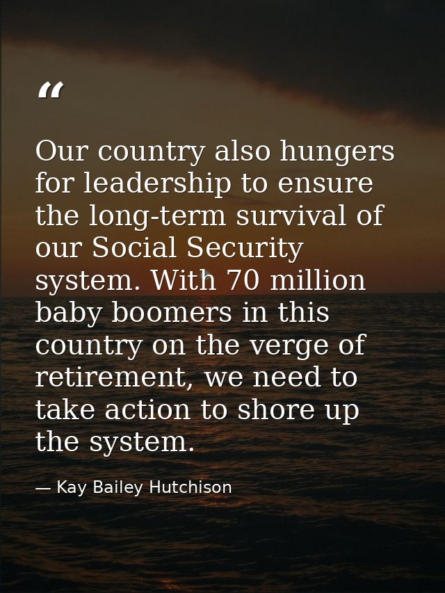 Our country also hungers for leadership to ensure the long-term survival of our Social Security system. With 70 million  — Kay Bailey Hutchison