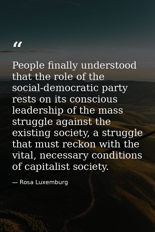 People finally understood that the role of the social-democratic party rests on its conscious leadership of the mass str — Rosa Luxemburg