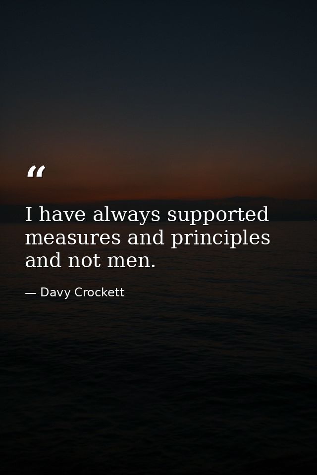 I have always supported measures and principles and not men. — Davy Crockett