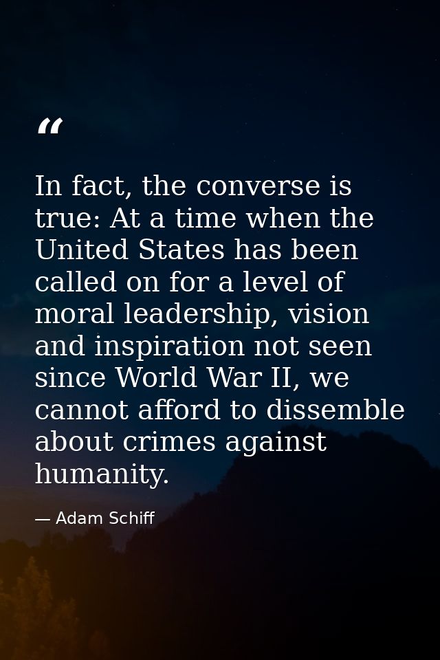 In fact, the converse is true: At a time when the United States has been called on for a level of moral leadership, visi — Adam Schiff