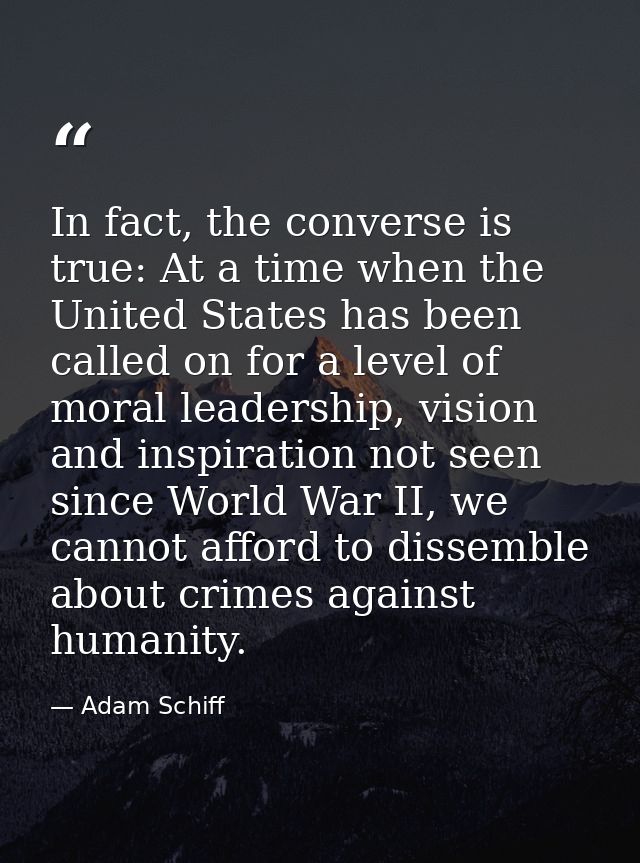 In fact, the converse is true: At a time when the United States has been called on for a level of moral leadership, visi — Adam Schiff