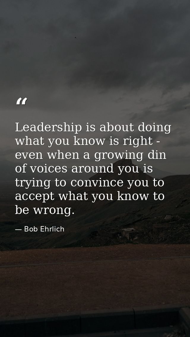 Leadership is about doing what you know is right - even when a growing din of voices around you is trying to convince yo — Bob Ehrlich