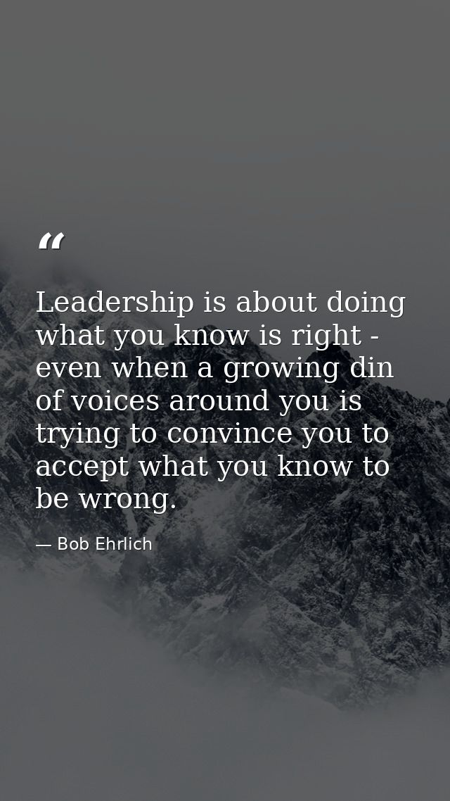 Leadership is about doing what you know is right - even when a growing din of voices around you is trying to convince yo — Bob Ehrlich