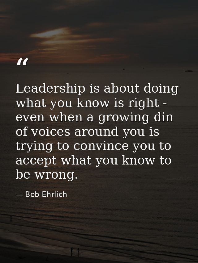 Leadership is about doing what you know is right - even when a growing din of voices around you is trying to convince yo — Bob Ehrlich