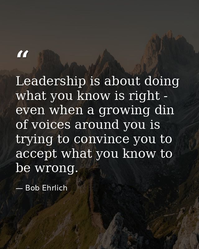 Leadership is about doing what you know is right - even when a growing din of voices around you is trying to convince yo — Bob Ehrlich