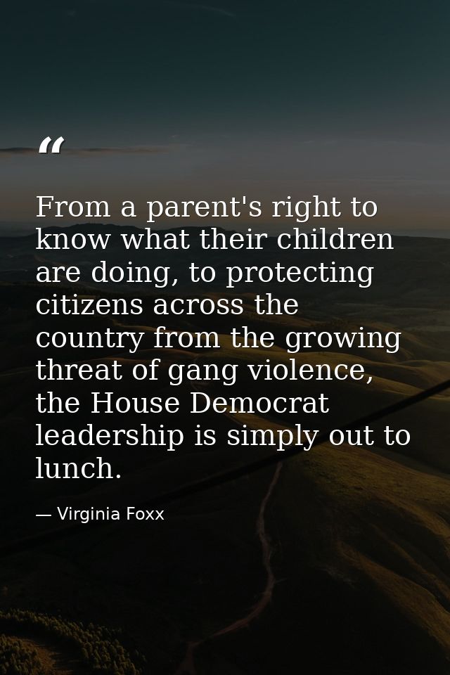From a parent's right to know what their children are doing, to protecting citizens across the country from the growing  — Virginia Foxx