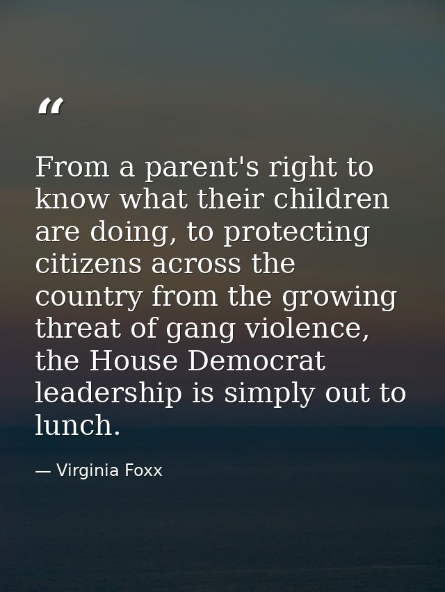 From a parent's right to know what their children are doing, to protecting citizens across the country from the growing  — Virginia Foxx