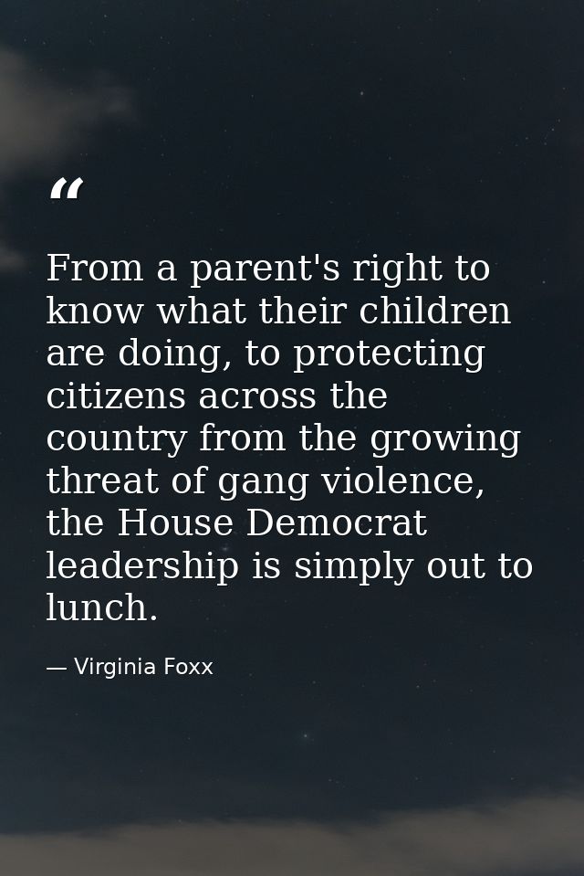 From a parent's right to know what their children are doing, to protecting citizens across the country from the growing  — Virginia Foxx