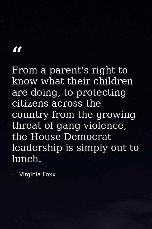 From a parent's right to know what their children are doing, to protecting citizens across the country from the growing  — Virginia Foxx