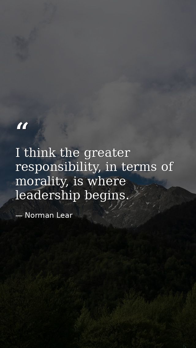 I think the greater responsibility, in terms of morality, is where leadership begins. — Norman Lear
