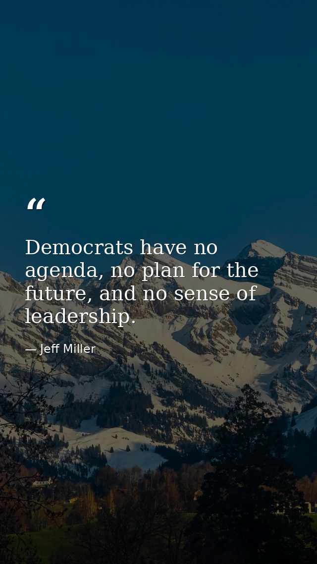 Democrats have no agenda, no plan for the future, and no sense of leadership. — Jeff Miller