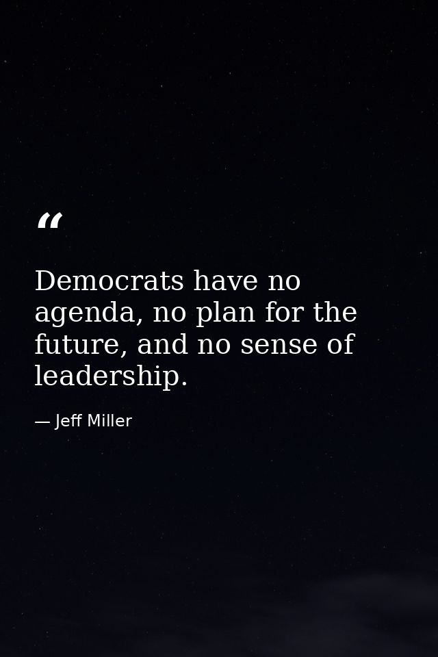 Democrats have no agenda, no plan for the future, and no sense of leadership. — Jeff Miller