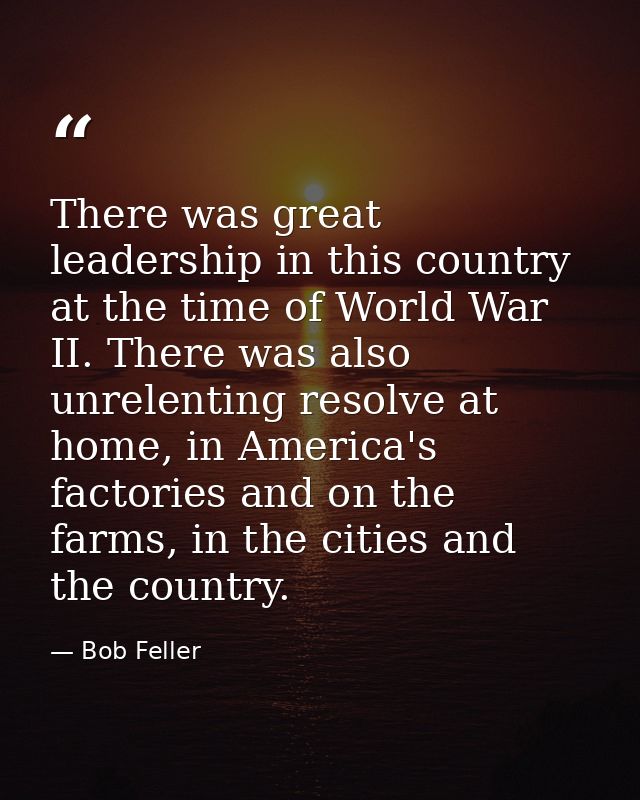 There was great leadership in this country at the time of World War II. There was also unrelenting resolve at home, in A — Bob Feller