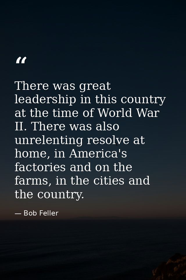 There was great leadership in this country at the time of World War II. There was also unrelenting resolve at home, in A — Bob Feller