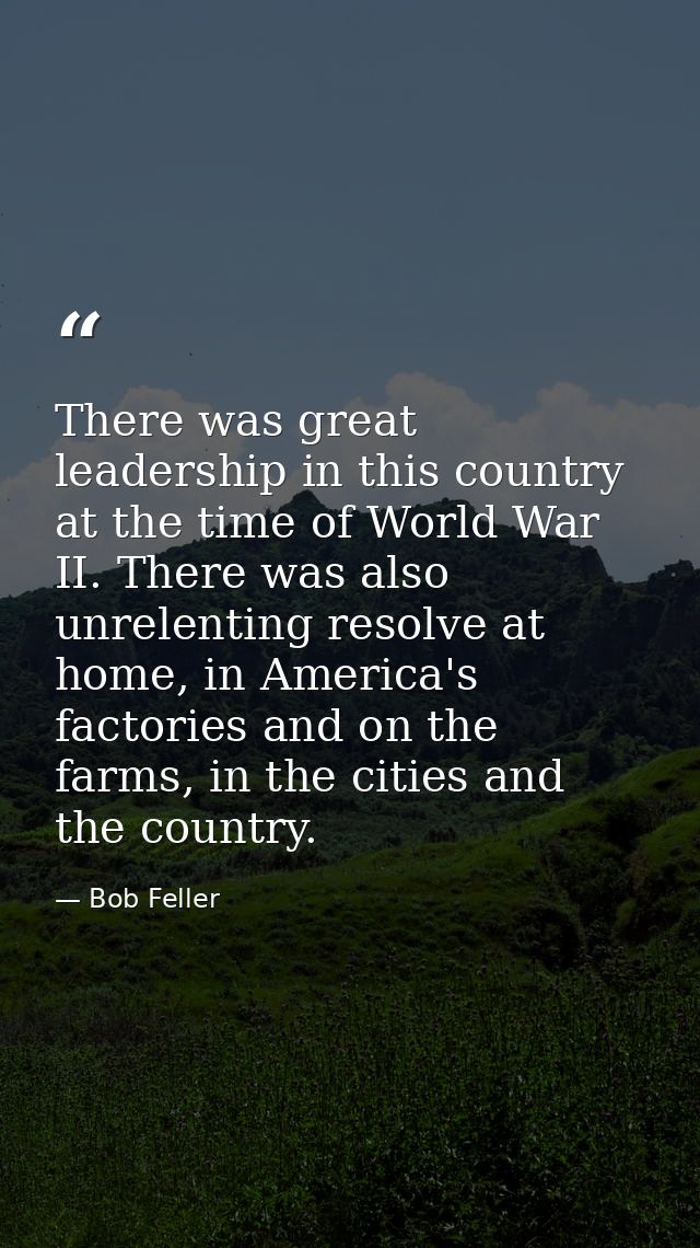 There was great leadership in this country at the time of World War II. There was also unrelenting resolve at home, in A — Bob Feller