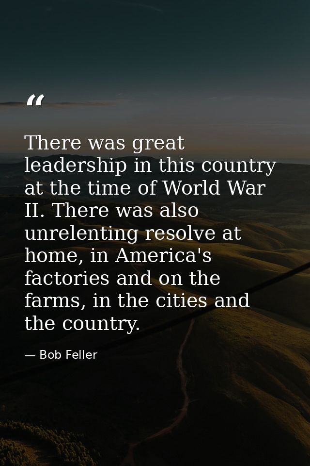 There was great leadership in this country at the time of World War II. There was also unrelenting resolve at home, in A — Bob Feller