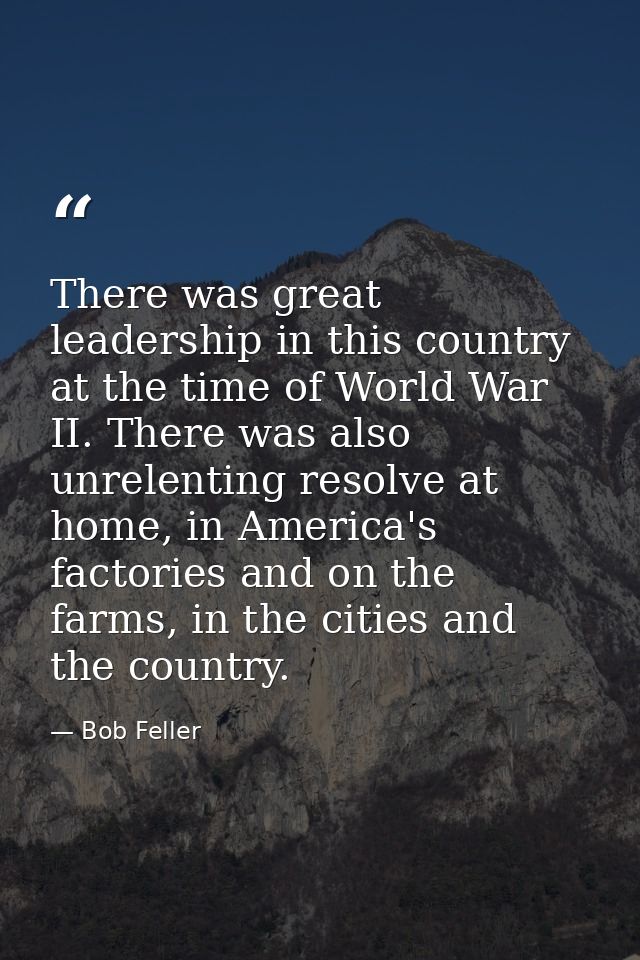 There was great leadership in this country at the time of World War II. There was also unrelenting resolve at home, in A — Bob Feller
