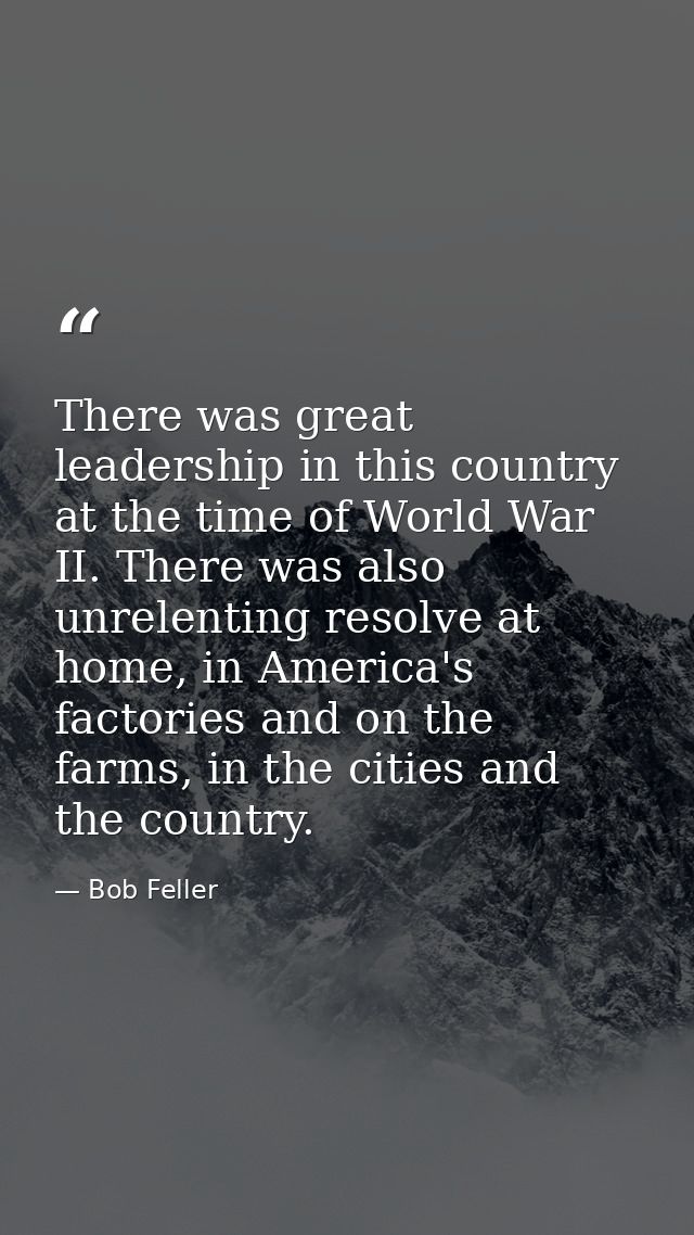 There was great leadership in this country at the time of World War II. There was also unrelenting resolve at home, in A — Bob Feller
