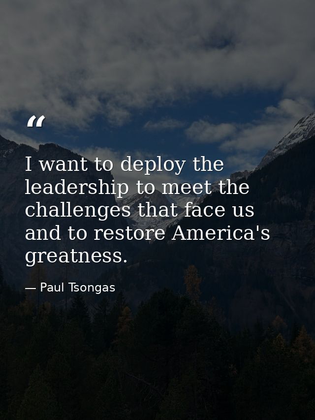 I want to deploy the leadership to meet the challenges that face us and to restore America's greatness. — Paul Tsongas