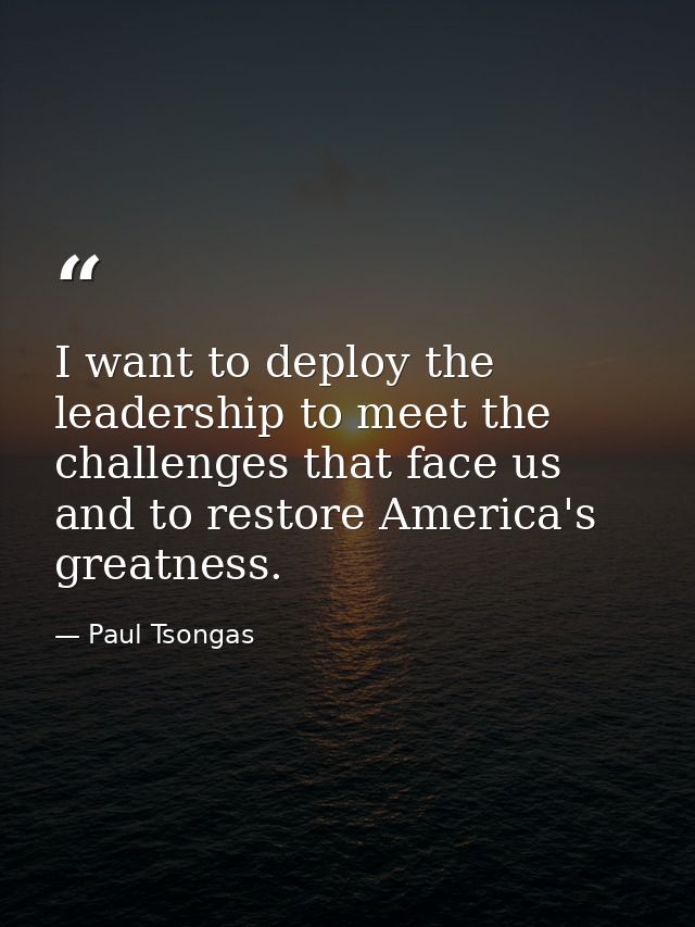 I want to deploy the leadership to meet the challenges that face us and to restore America's greatness. — Paul Tsongas