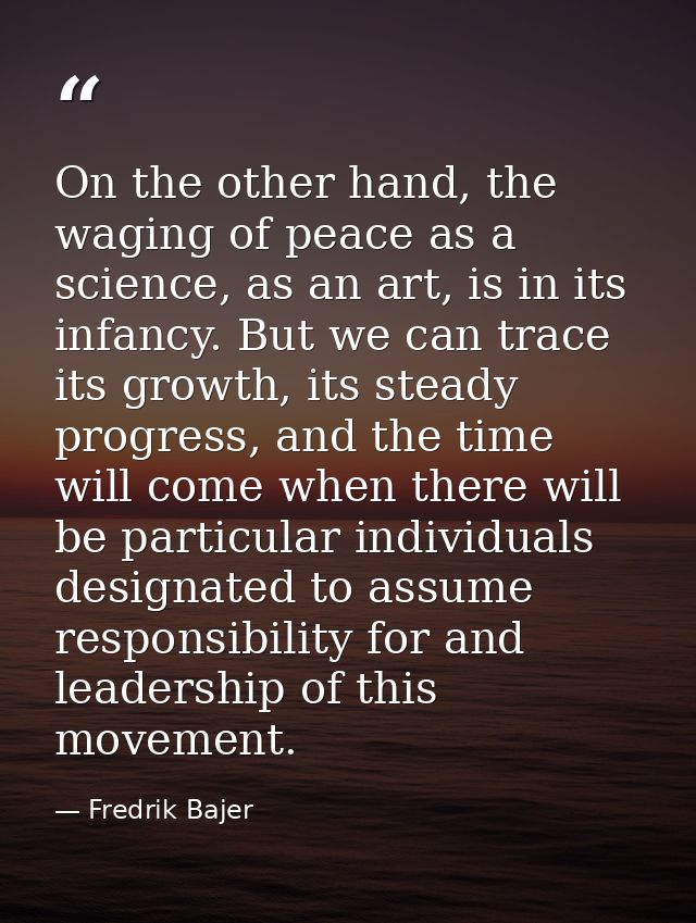 On the other hand, the waging of peace as a science, as an art, is in its infancy. But we can trace its growth, its stea — Fredrik Bajer