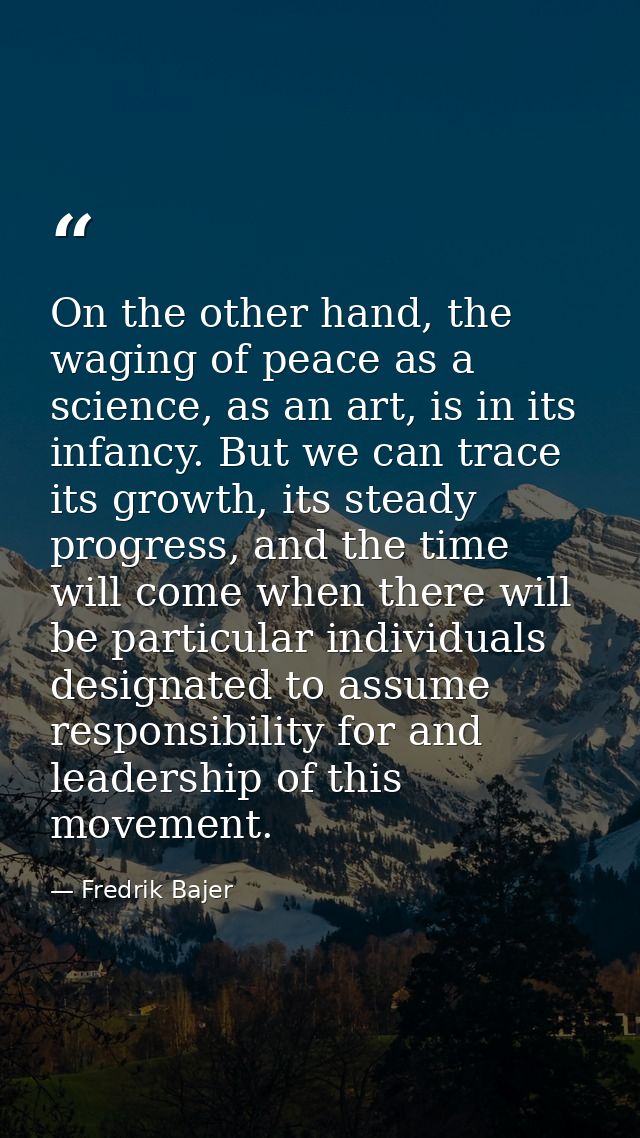 On the other hand, the waging of peace as a science, as an art, is in its infancy. But we can trace its growth, its stea — Fredrik Bajer