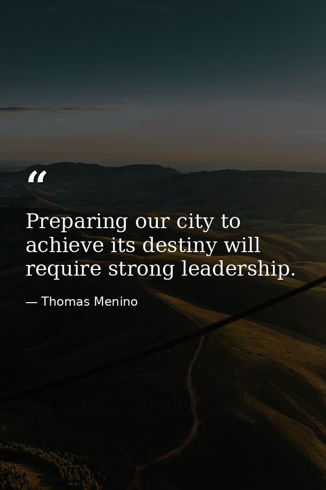 Preparing our city to achieve its destiny will require strong leadership. — Thomas Menino