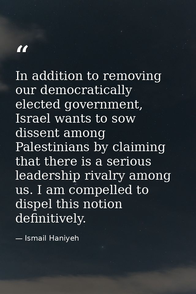 In addition to removing our democratically elected government, Israel wants to sow dissent among Palestinians by claimin — Ismail Haniyeh