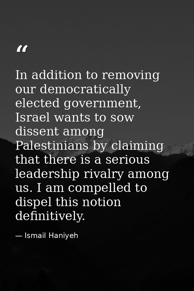In addition to removing our democratically elected government, Israel wants to sow dissent among Palestinians by claimin — Ismail Haniyeh