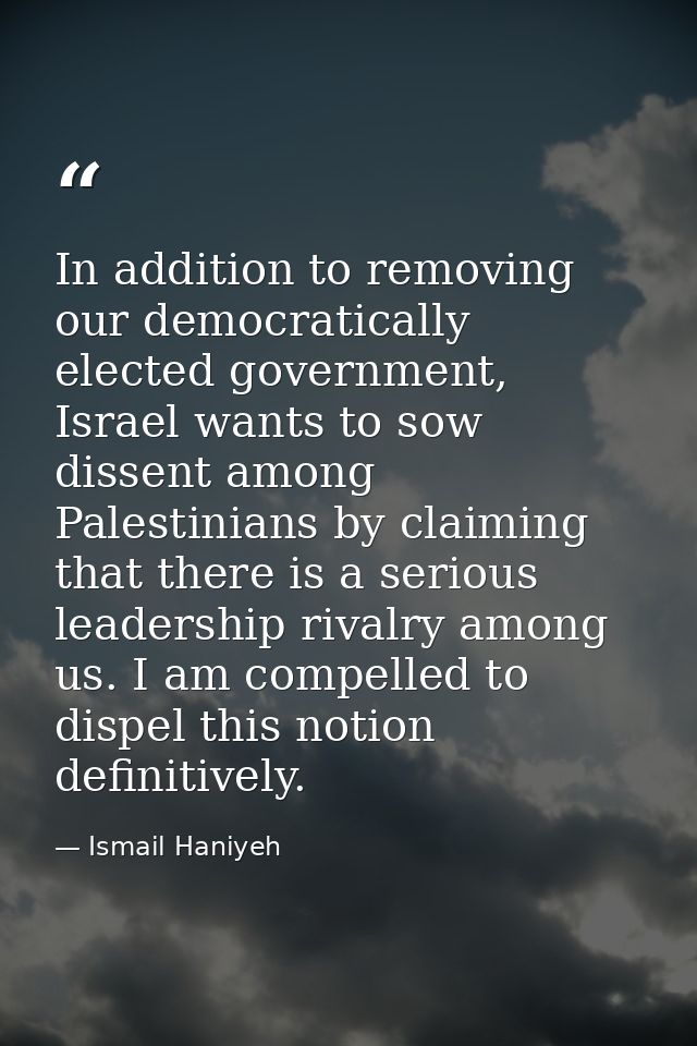 In addition to removing our democratically elected government, Israel wants to sow dissent among Palestinians by claimin — Ismail Haniyeh