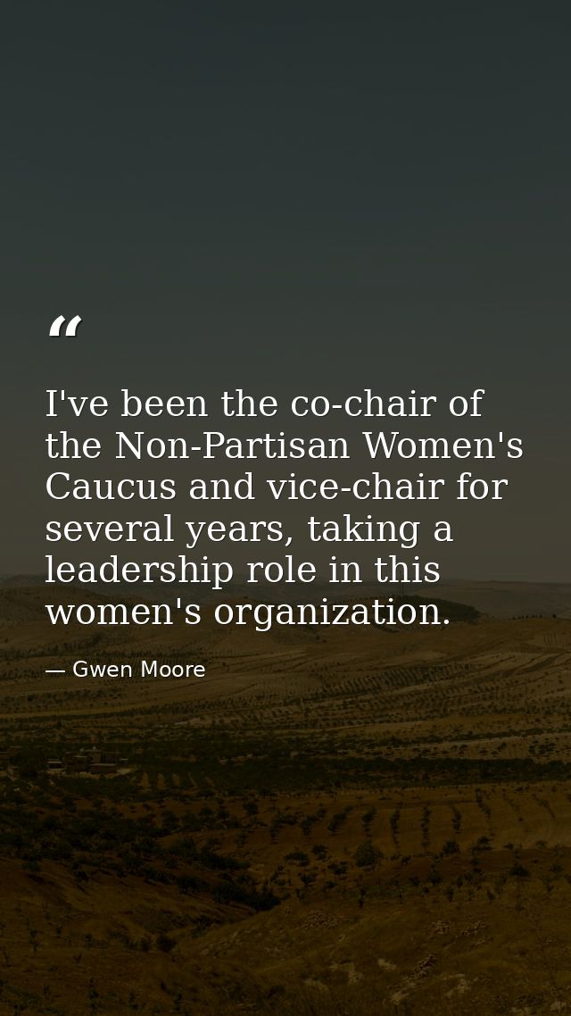 I've been the co-chair of the Non-Partisan Women's Caucus and vice-chair for several years, taking a leadership role in  — Gwen Moore