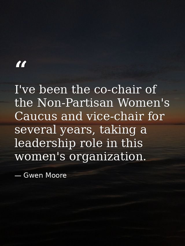 I've been the co-chair of the Non-Partisan Women's Caucus and vice-chair for several years, taking a leadership role in  — Gwen Moore