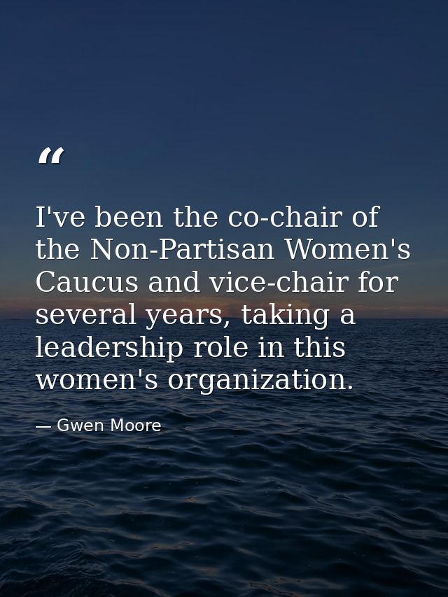 I've been the co-chair of the Non-Partisan Women's Caucus and vice-chair for several years, taking a leadership role in  — Gwen Moore