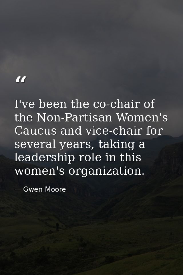 I've been the co-chair of the Non-Partisan Women's Caucus and vice-chair for several years, taking a leadership role in  — Gwen Moore
