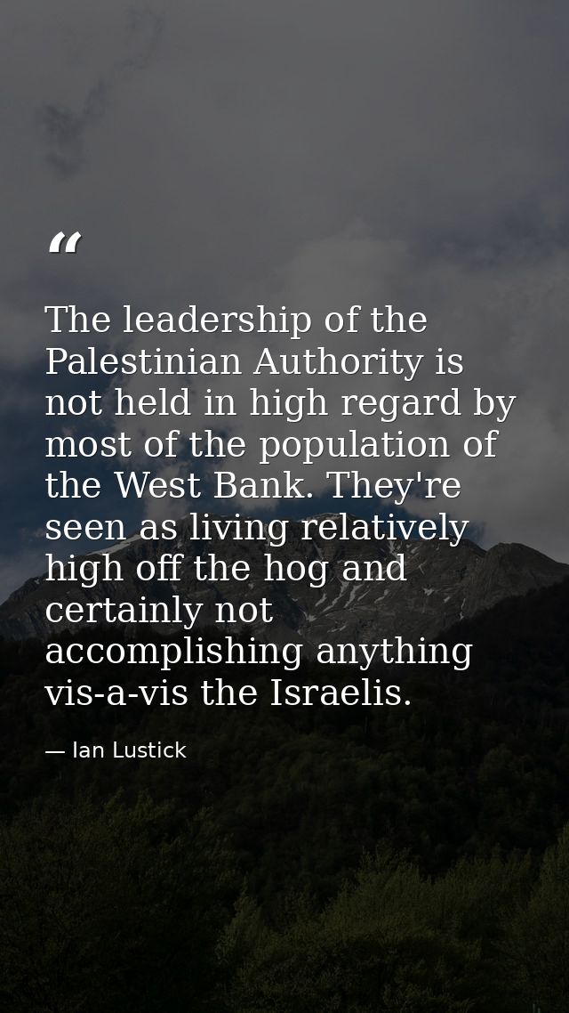 The leadership of the Palestinian Authority is not held in high regard by most of the population of the West Bank. They' — Ian Lustick