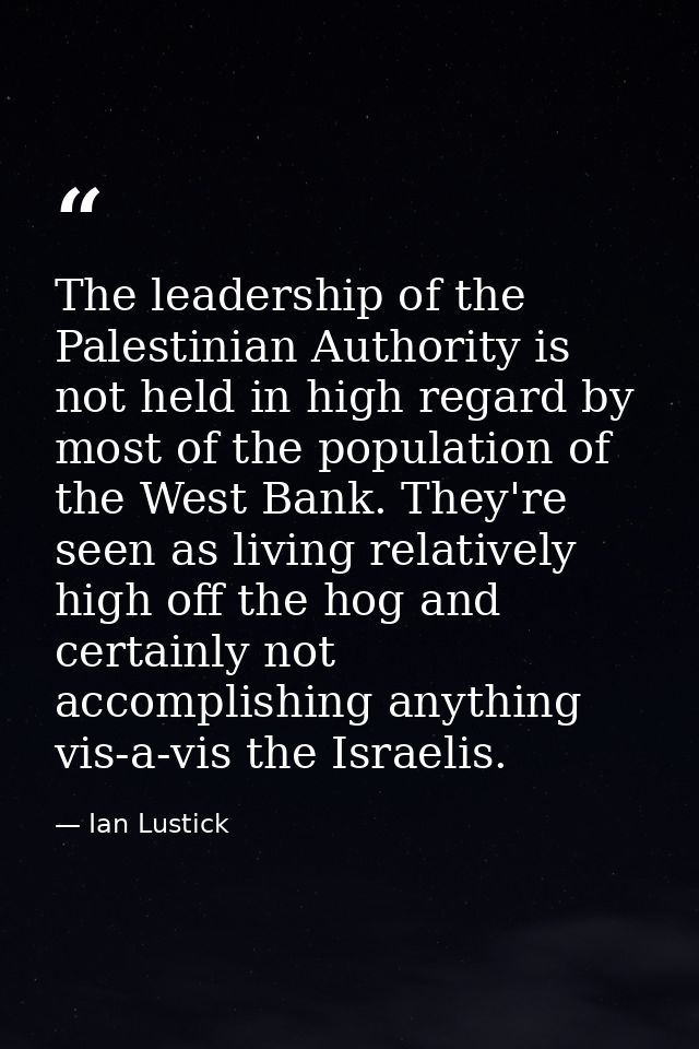 The leadership of the Palestinian Authority is not held in high regard by most of the population of the West Bank. They' — Ian Lustick