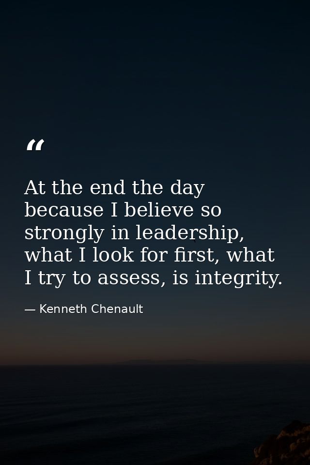 At the end the day because I believe so strongly in leadership, what I look for first, what I try to assess, is integrit — Kenneth Chenault